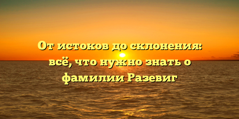 От истоков до склонения: всё, что нужно знать о фамилии Разевиг