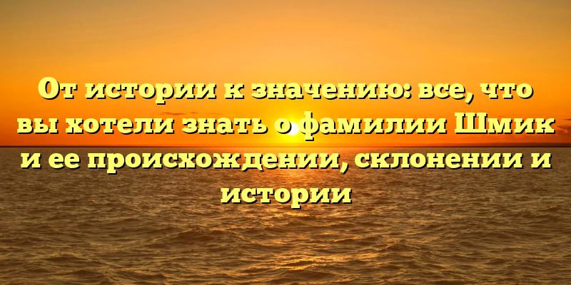 От истории к значению: все, что вы хотели знать о фамилии Шмик и ее происхождении, склонении и истории