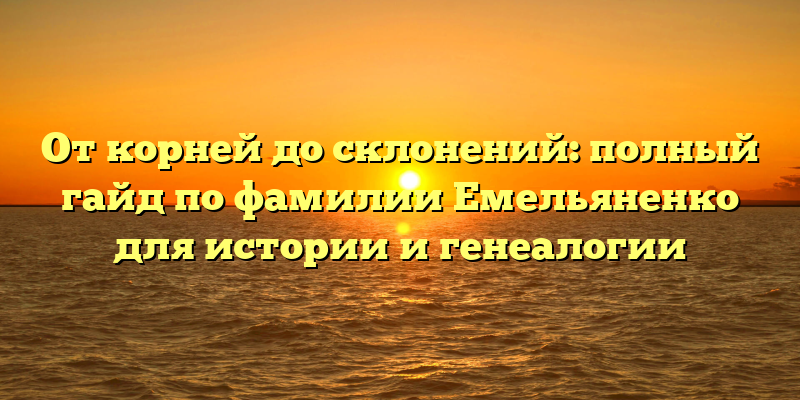 От корней до склонений: полный гайд по фамилии Емельяненко для истории и генеалогии