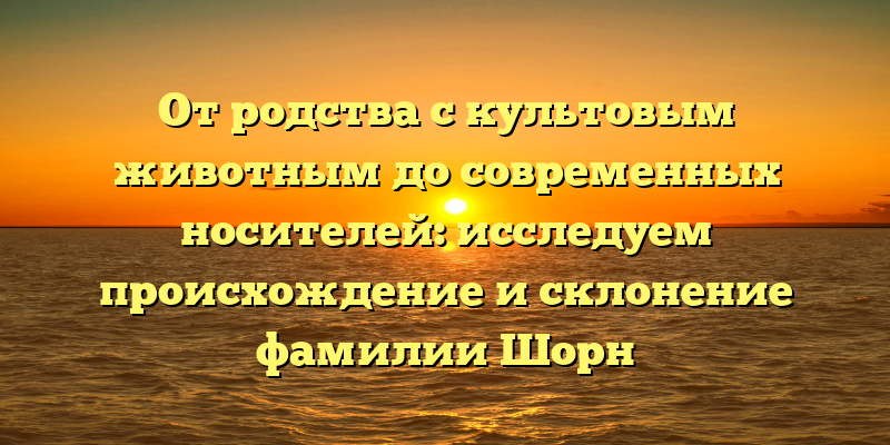 От родства с культовым животным до современных носителей: исследуем происхождение и склонение фамилии Шорн