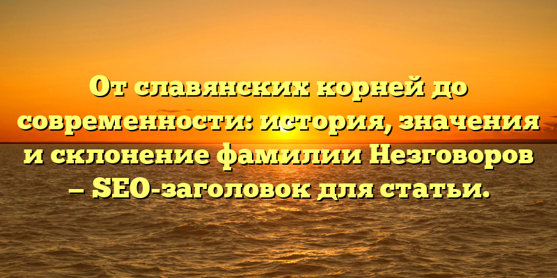 От славянских корней до современности: история, значения и склонение фамилии Незговоров — SEO-заголовок для статьи.