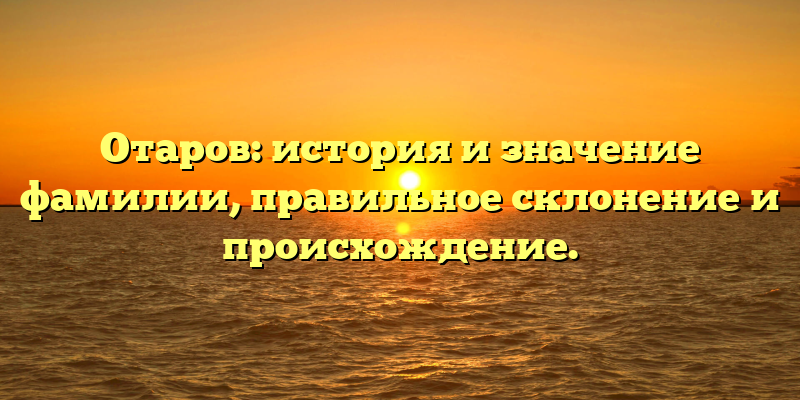 Отаров: история и значение фамилии, правильное склонение и происхождение.
