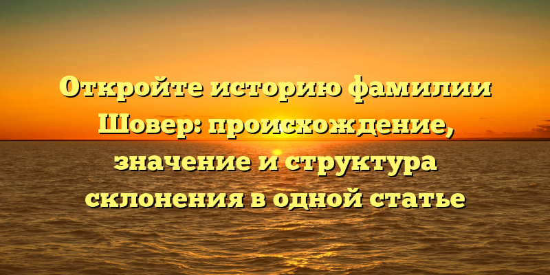 Откройте историю фамилии Шовер: происхождение, значение и структура склонения в одной статье