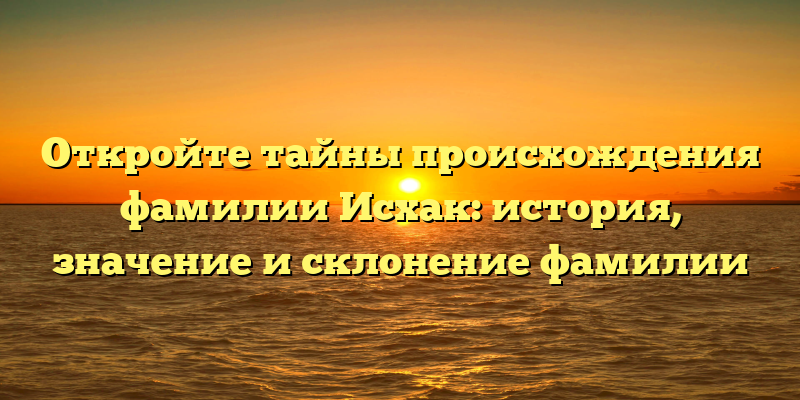 Откройте тайны происхождения фамилии Исхак: история, значение и склонение фамилии