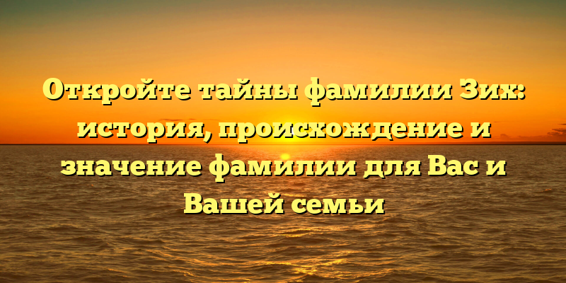 Откройте тайны фамилии Зих: история, происхождение и значение фамилии для Вас и Вашей семьи