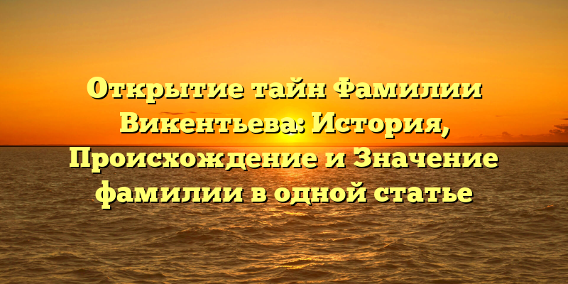 Открытие тайн Фамилии Викентьева: История, Происхождение и Значение фамилии в одной статье
