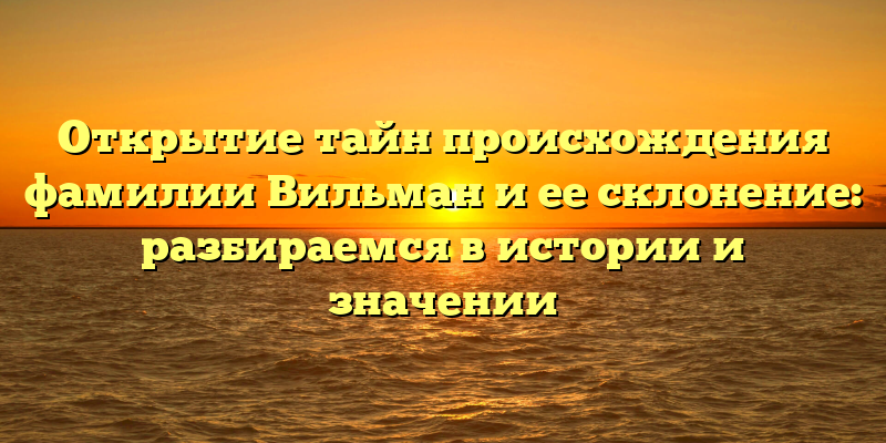 Открытие тайн происхождения фамилии Вильман и ее склонение: разбираемся в истории и значении