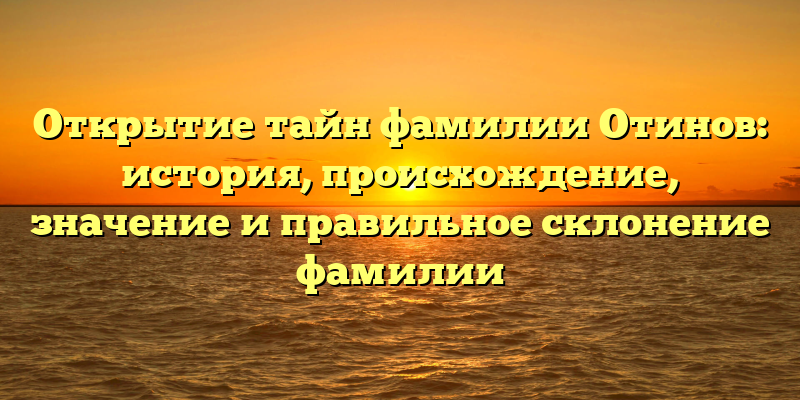 Открытие тайн фамилии Отинов: история, происхождение, значение и правильное склонение фамилии
