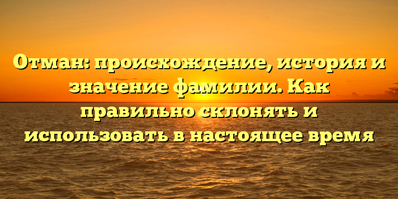 Отман: происхождение, история и значение фамилии. Как правильно склонять и использовать в настоящее время