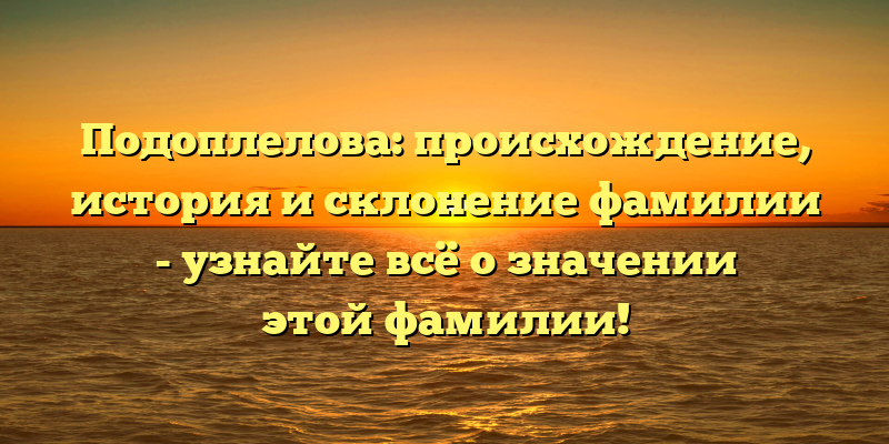 Подоплелова: происхождение, история и склонение фамилии - узнайте всё о значении этой фамилии!