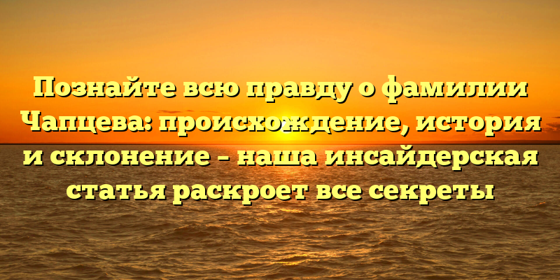 Познайте всю правду о фамилии Чапцева: происхождение, история и склонение – наша инсайдерская статья раскроет все секреты