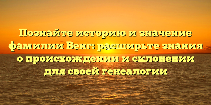 Познайте историю и значение фамилии Венг: расширьте знания о происхождении и склонении для своей генеалогии