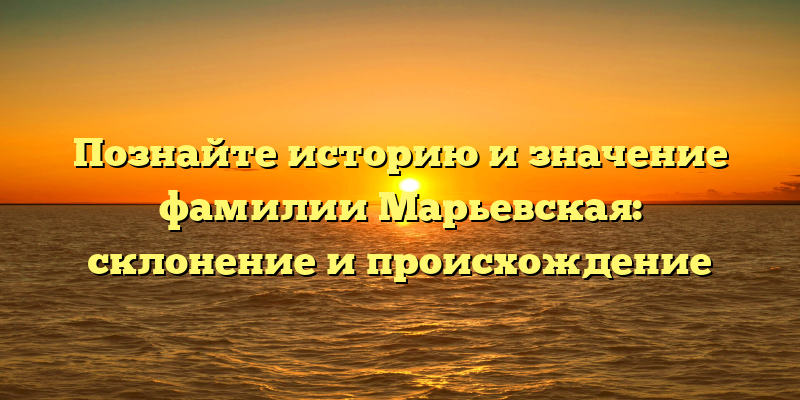 Познайте историю и значение фамилии Марьевская: склонение и происхождение
