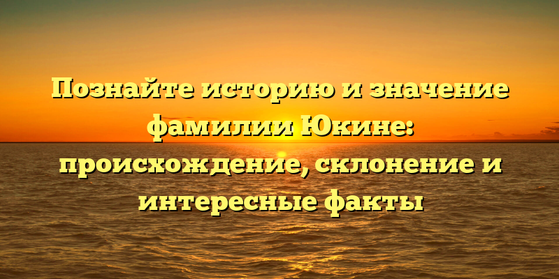 Познайте историю и значение фамилии Юкине: происхождение, склонение и интересные факты