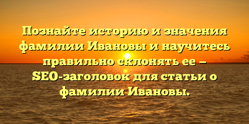 Познайте историю и значения фамилии Ивановы и научитесь правильно склонять ее — SEO-заголовок для статьи о фамилии Ивановы.