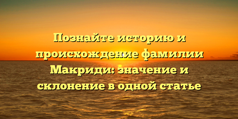 Познайте историю и происхождение фамилии Макриди: значение и склонение в одной статье