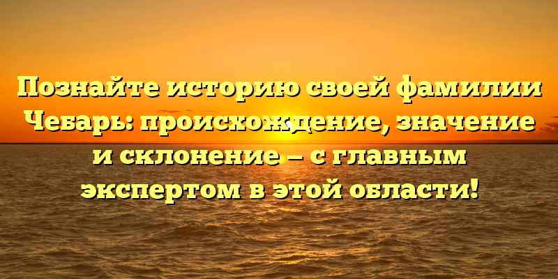 Познайте историю своей фамилии Чебарь: происхождение, значение и склонение — с главным экспертом в этой области!