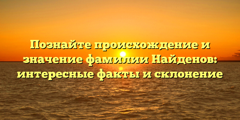 Познайте происхождение и значение фамилии Найденов: интересные факты и склонение