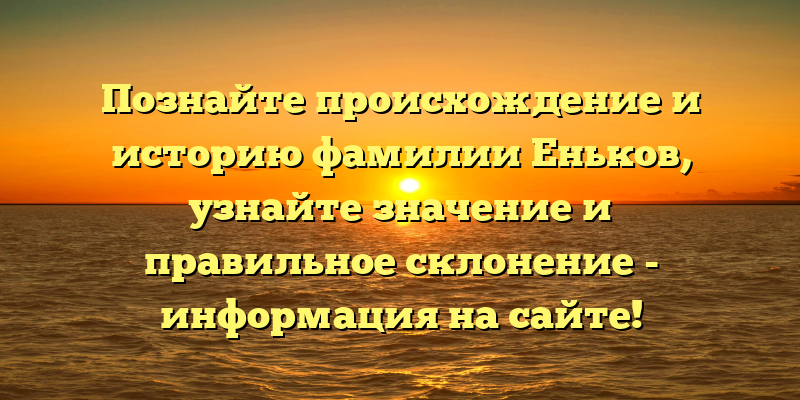 Познайте происхождение и историю фамилии Еньков, узнайте значение и правильное склонение - информация на сайте!