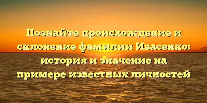 Познайте происхождение и склонение фамилии Ивасенко: история и значение на примере известных личностей