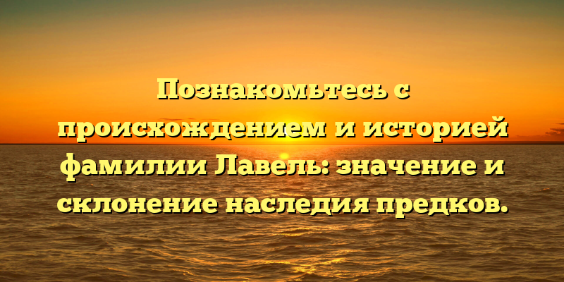 Познакомьтесь с происхождением и историей фамилии Лавель: значение и склонение наследия предков.