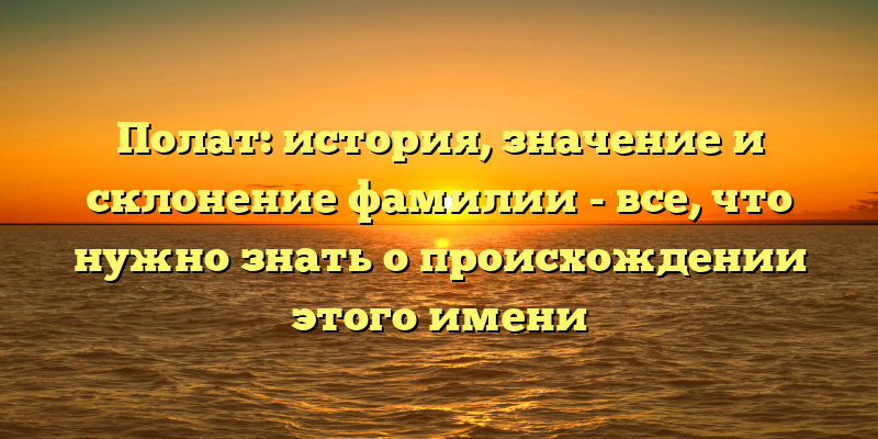 Полат: история, значение и склонение фамилии - все, что нужно знать о происхождении этого имени