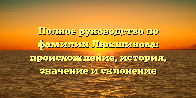 Полное руководство по фамилии Люкшинова: происхождение, история, значение и склонение