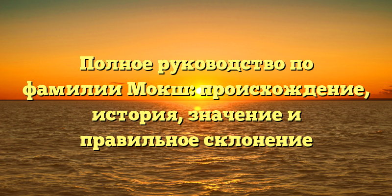Полное руководство по фамилии Мокш: происхождение, история, значение и правильное склонение