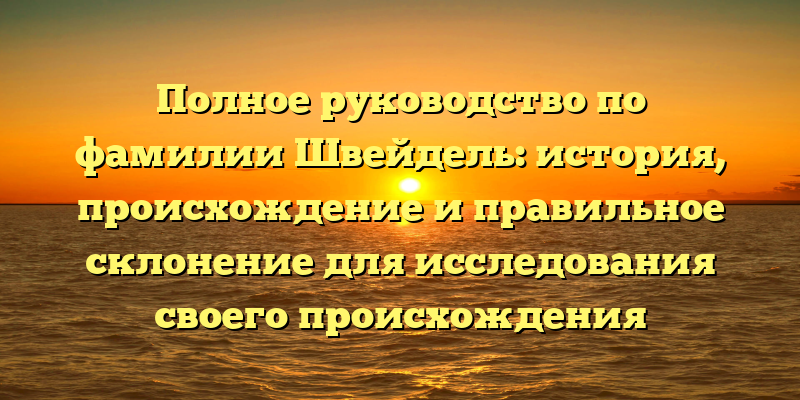 Полное руководство по фамилии Швейдель: история, происхождение и правильное склонение для исследования своего происхождения