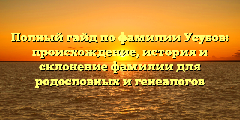 Полный гайд по фамилии Усубов: происхождение, история и склонение фамилии для родословных и генеалогов