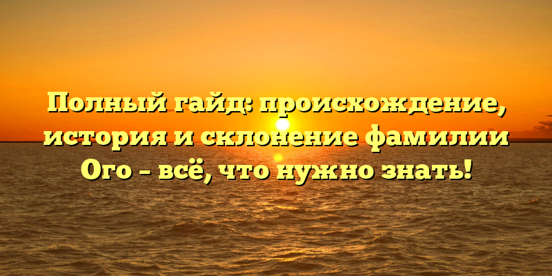 Полный гайд: происхождение, история и склонение фамилии Ого – всё, что нужно знать!