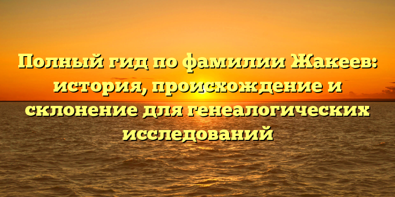 Полный гид по фамилии Жакеев: история, происхождение и склонение для генеалогических исследований