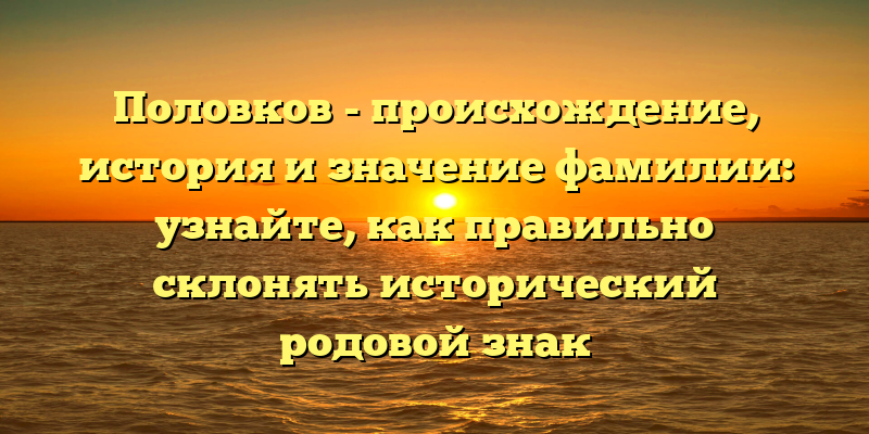Половков - происхождение, история и значение фамилии: узнайте, как правильно склонять исторический родовой знак