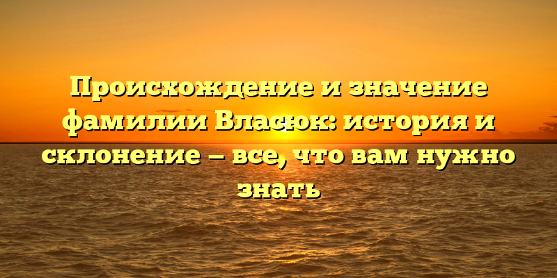 Происхождение и значение фамилии Власюк: история и склонение — все, что вам нужно знать