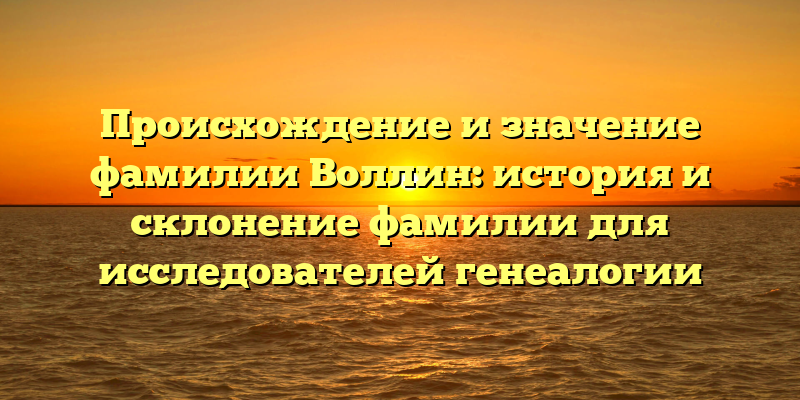 Происхождение и значение фамилии Воллин: история и склонение фамилии для исследователей генеалогии
