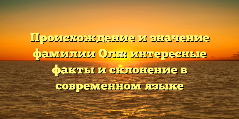 Происхождение и значение фамилии Олп: интересные факты и склонение в современном языке