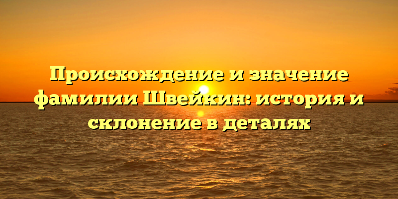 Происхождение и значение фамилии Швейкин: история и склонение в деталях