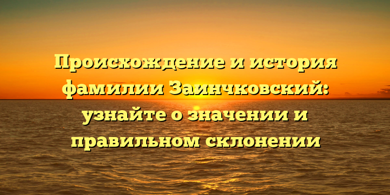 Происхождение и история фамилии Заинчковский: узнайте о значении и правильном склонении