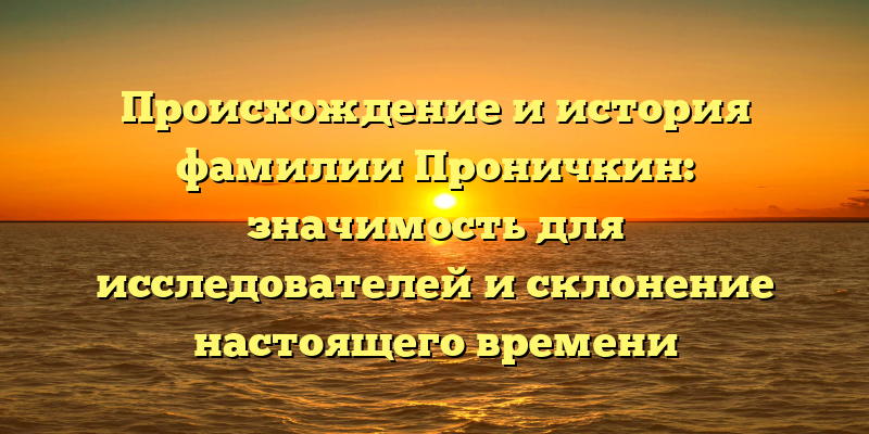 Происхождение и история фамилии Проничкин: значимость для исследователей и склонение настоящего времени