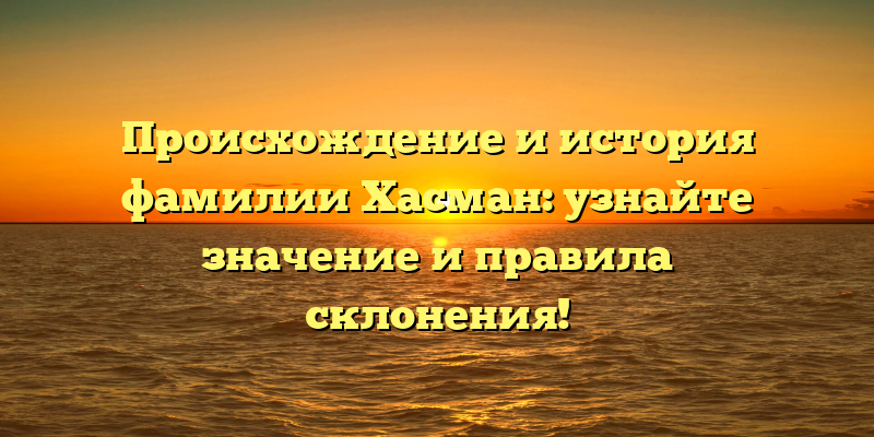 Происхождение и история фамилии Хасман: узнайте значение и правила склонения!