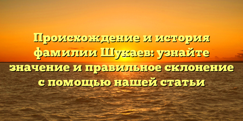 Происхождение и история фамилии Шукаев: узнайте значение и правильное склонение с помощью нашей статьи