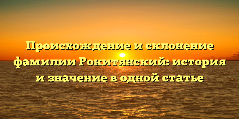 Происхождение и склонение фамилии Рокитянский: история и значение в одной статье