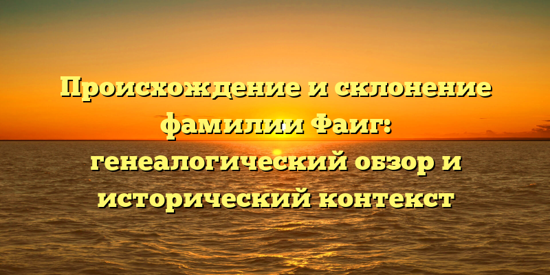 Происхождение и склонение фамилии Фаиг: генеалогический обзор и исторический контекст