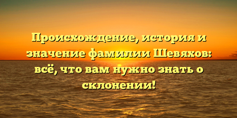 Происхождение, история и значение фамилии Шевяхов: всё, что вам нужно знать о склонении!