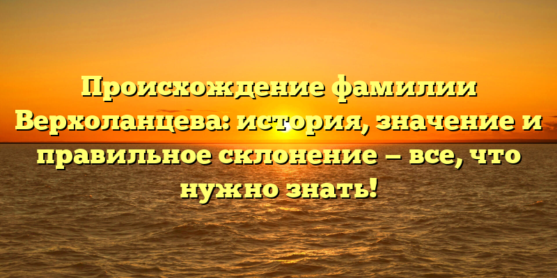 Происхождение фамилии Верхоланцева: история, значение и правильное склонение — все, что нужно знать!