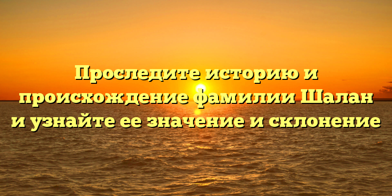 Проследите историю и происхождение фамилии Шалан и узнайте ее значение и склонение