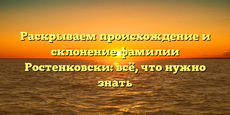 Раскрываем происхождение и склонение фамилии Ростенковски: всё, что нужно знать