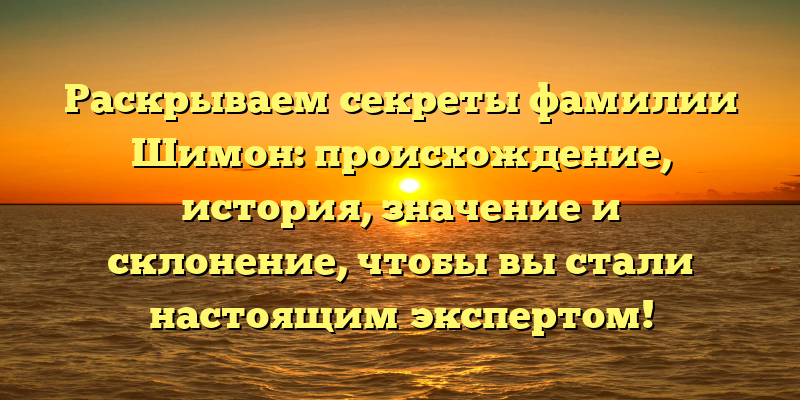 Раскрываем секреты фамилии Шимон: происхождение, история, значение и склонение, чтобы вы стали настоящим экспертом!