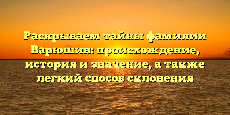 Раскрываем тайны фамилии Варюшин: происхождение, история и значение, а также легкий способ склонения