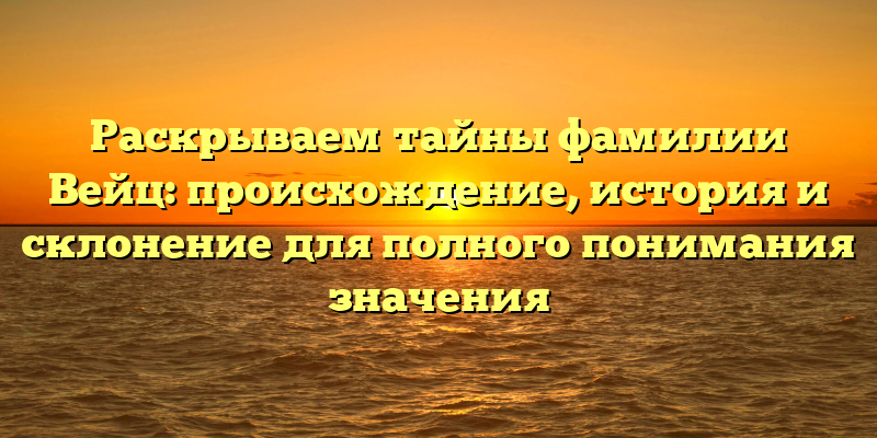 Раскрываем тайны фамилии Вейц: происхождение, история и склонение для полного понимания значения